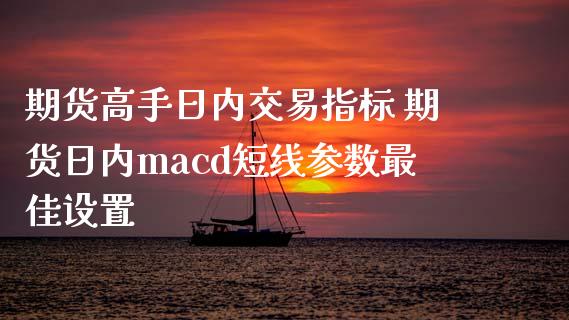 期货高手日内交易指标 期货日内macd短线参数最佳设置