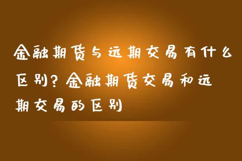 金融期货与远期交易有什么区别? 金融期货交易和远期交易的区别