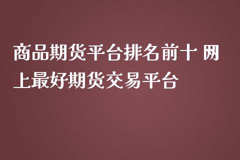 商品期货平台排名前十 网上最好期货交易平台