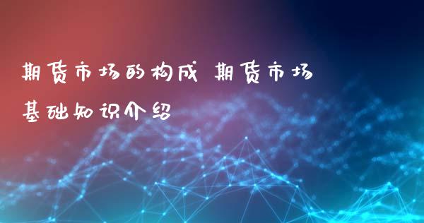 期货市场的构成 期货市场基础知识介绍