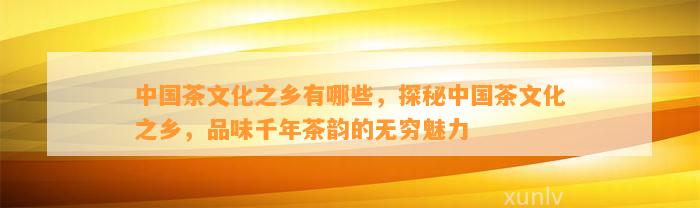 中国茶文化之乡有哪些，探秘中国茶文化之乡，品味千年茶韵的无穷魅力