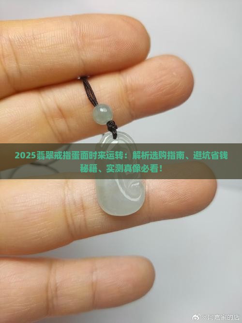 2025翡翠戒指蛋面时来运转：解析选购指南、避坑省钱秘籍、实测真像必看！