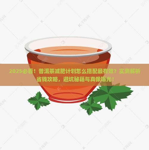 2025必看！普洱茶减肥计划怎么搭配最有效？实测解析+省钱攻略，避坑秘籍与真像曝光！