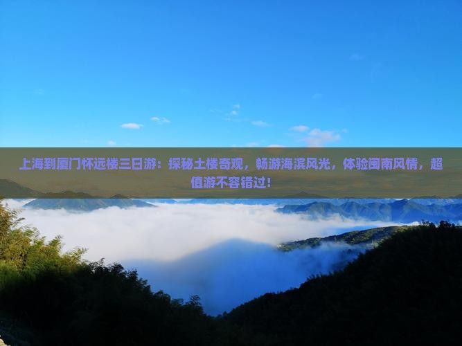 上海到厦门怀远楼三日游：探秘土楼奇观，畅游海滨风光，体验闽南风情，超值游不容错过！