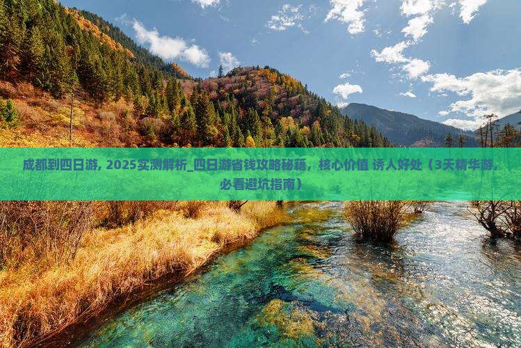 成都到四日游, 2025实测解析_四日游省钱攻略秘籍，核心价值+诱人好处（3天精华游，必看避坑指南）