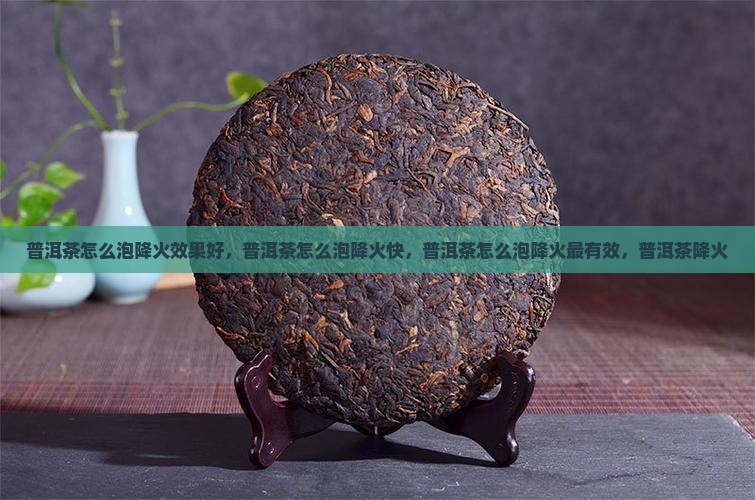 普洱茶怎么泡降火效果好，普洱茶怎么泡降火快，普洱茶怎么泡降火最有效，普洱茶降火