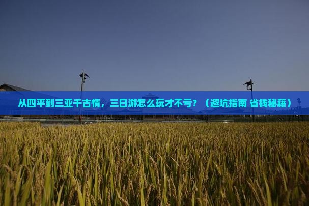 从四平到三亚千古情，三日游怎么玩才不亏？（避坑指南+省钱秘籍）