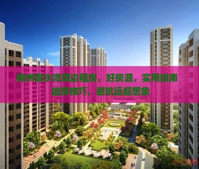 郴州御水湾周边租房，好房源，实用指南 + 选房技巧，避坑远超想象